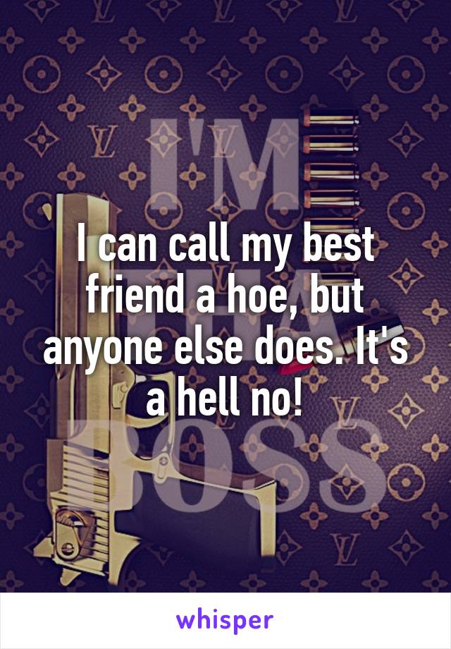 I can call my best friend a hoe, but anyone else does. It's a hell no!