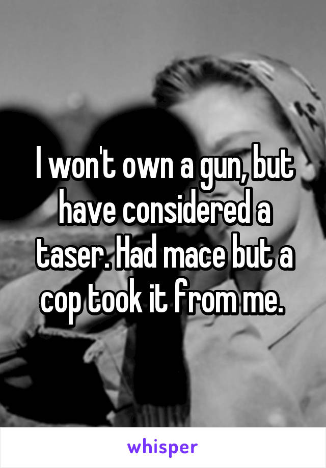 I won't own a gun, but have considered a taser. Had mace but a cop took it from me. 