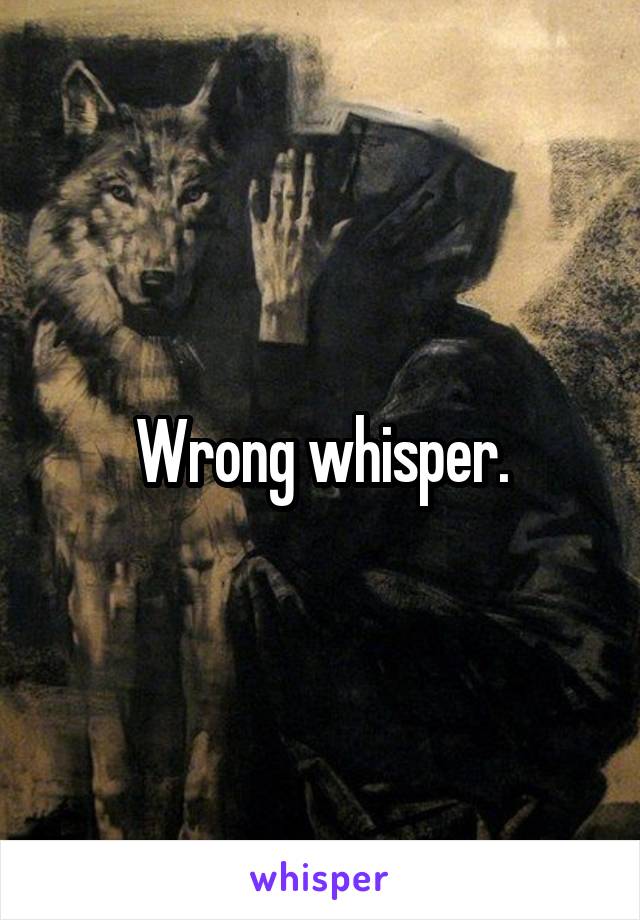 Wrong whisper.