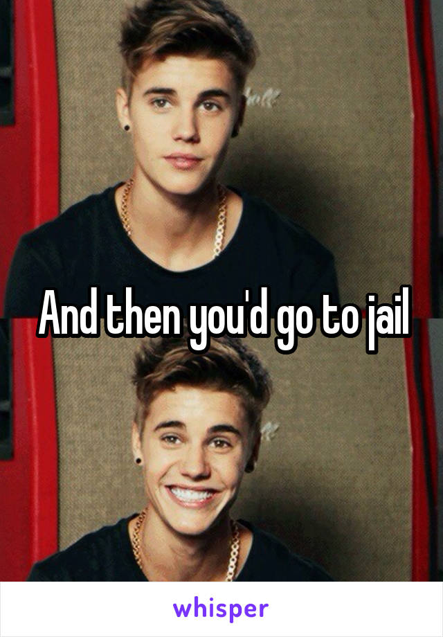 And then you'd go to jail