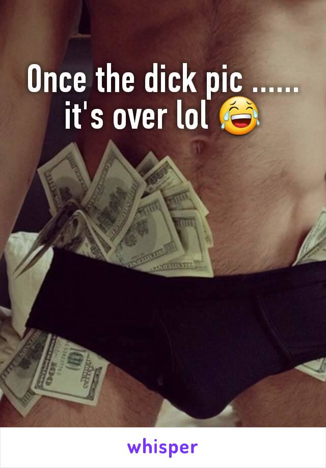 Once the dick pic ......
it's over lol 😂