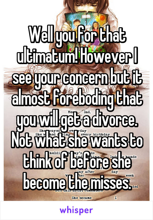 Well you for that ultimatum! However I see your concern but it almost foreboding that you will get a divorce. Not what she wants to think of before she become the misses.