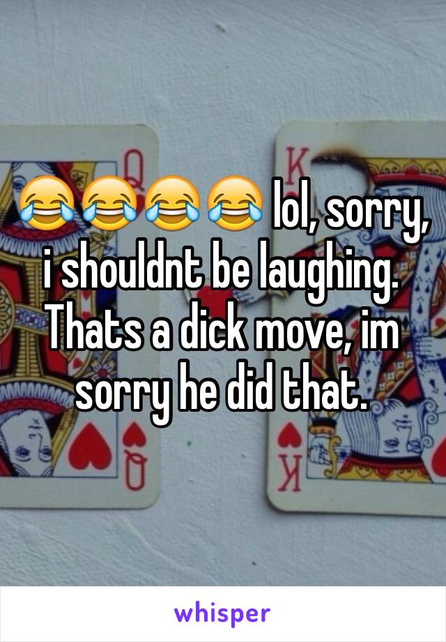 😂😂😂😂 lol, sorry, i shouldnt be laughing. Thats a dick move, im sorry he did that. 