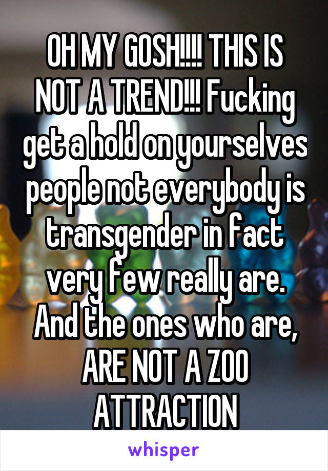 OH MY GOSH!!!! THIS IS NOT A TREND!!! Fucking get a hold on yourselves people not everybody is transgender in fact very few really are. And the ones who are, ARE NOT A ZOO ATTRACTION