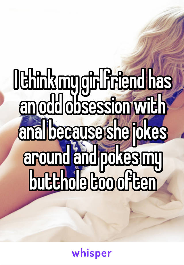 I think my girlfriend has an odd obsession with anal because she jokes around and pokes my butthole too often