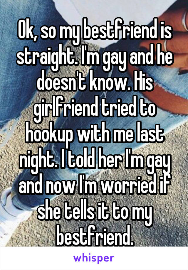 Ok, so my bestfriend is straight. I'm gay and he doesn't know. His girlfriend tried to hookup with me last night. I told her I'm gay and now I'm worried if she tells it to my bestfriend.