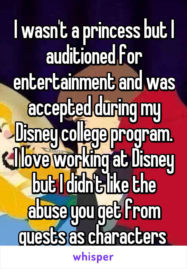 I wasn't a princess but I auditioned for entertainment and was accepted during my Disney college program. I love working at Disney but I didn't like the abuse you get from guests as characters 