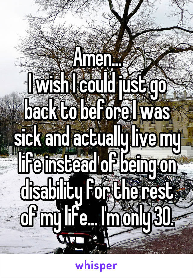 Amen...
I wish I could just go back to before I was sick and actually live my life instead of being on disability for the rest of my life... I'm only 30.