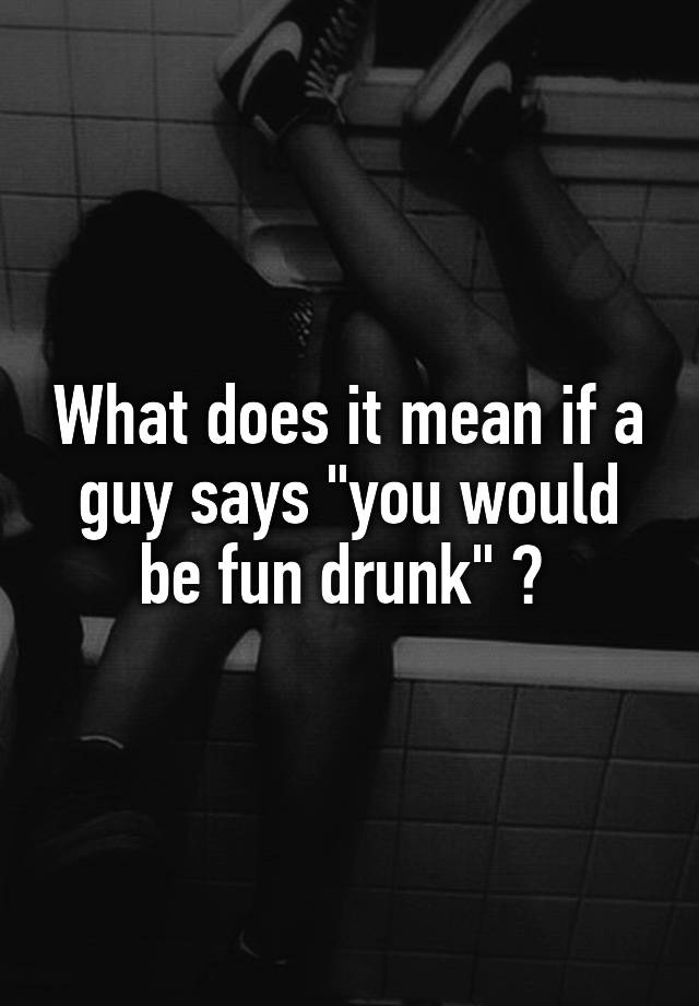 what-does-it-mean-if-a-guy-says-you-would-be-fun-drunk