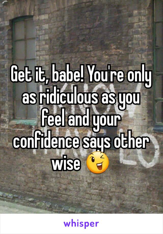 Get it, babe! You're only as ridiculous as you feel and your confidence says other wise 😉