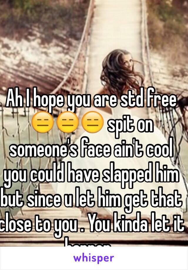 Ah I hope you are std free 😑😑😑 spit on someone's face ain't cool you could have slapped him but since u let him get that close to you . You kinda let it happen .