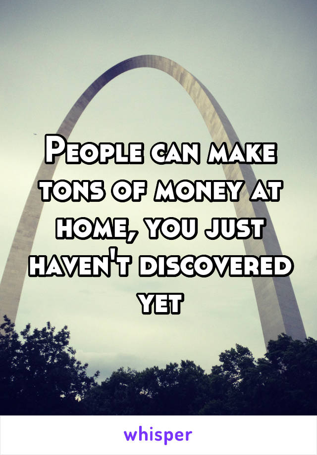 People can make tons of money at home, you just haven't discovered yet