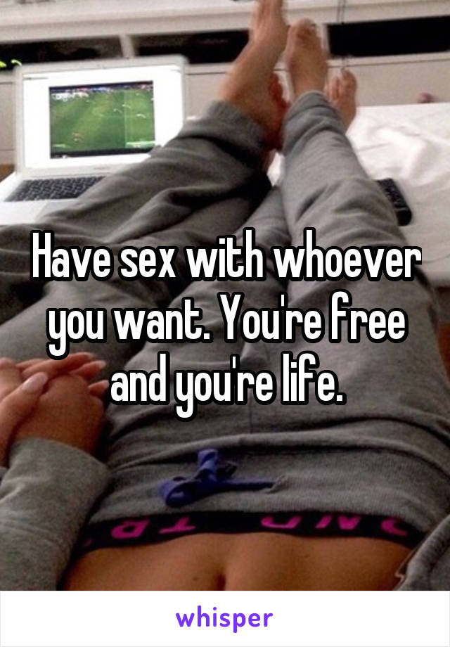 Have sex with whoever you want. You're free and you're life.