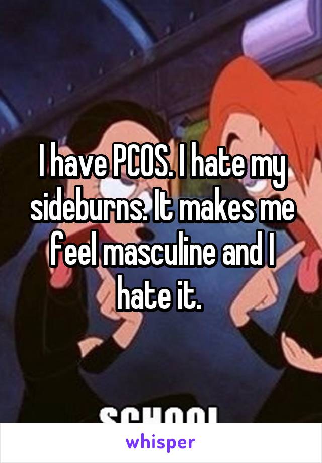 I have PCOS. I hate my sideburns. It makes me feel masculine and I hate it. 
