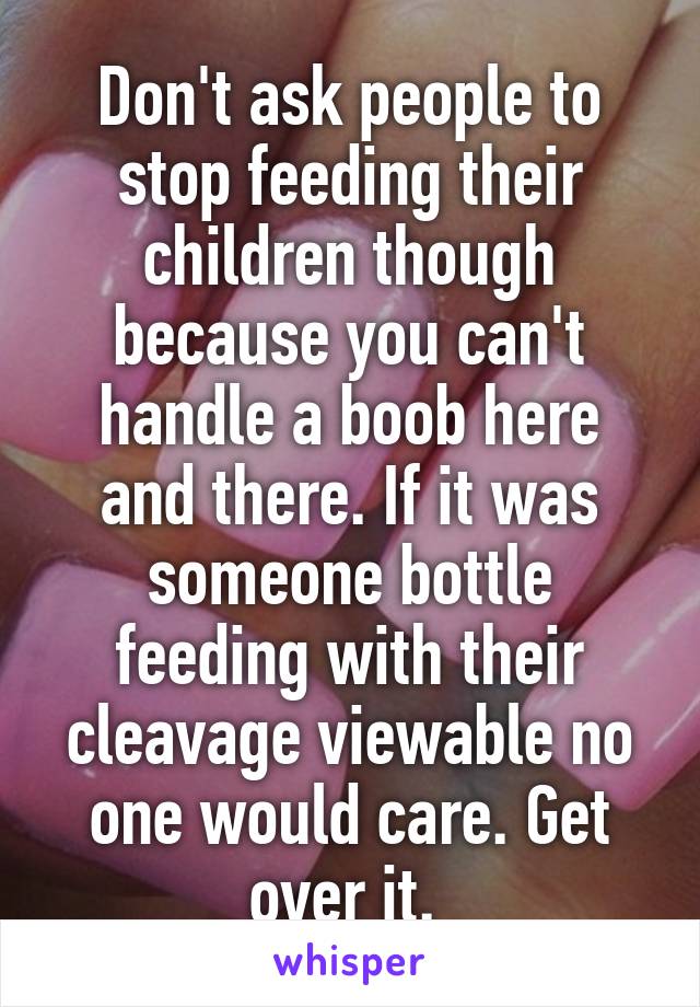 Don't ask people to stop feeding their children though because you can't handle a boob here and there. If it was someone bottle feeding with their cleavage viewable no one would care. Get over it. 