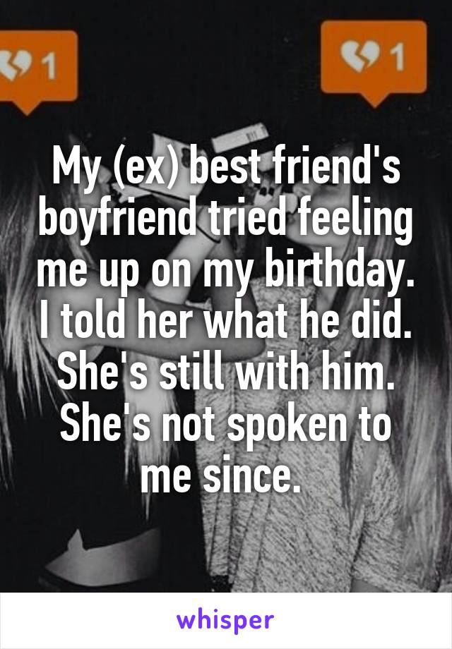 My (ex) best friend's boyfriend tried feeling me up on my birthday. I told her what he did. She's still with him. She's not spoken to me since. 