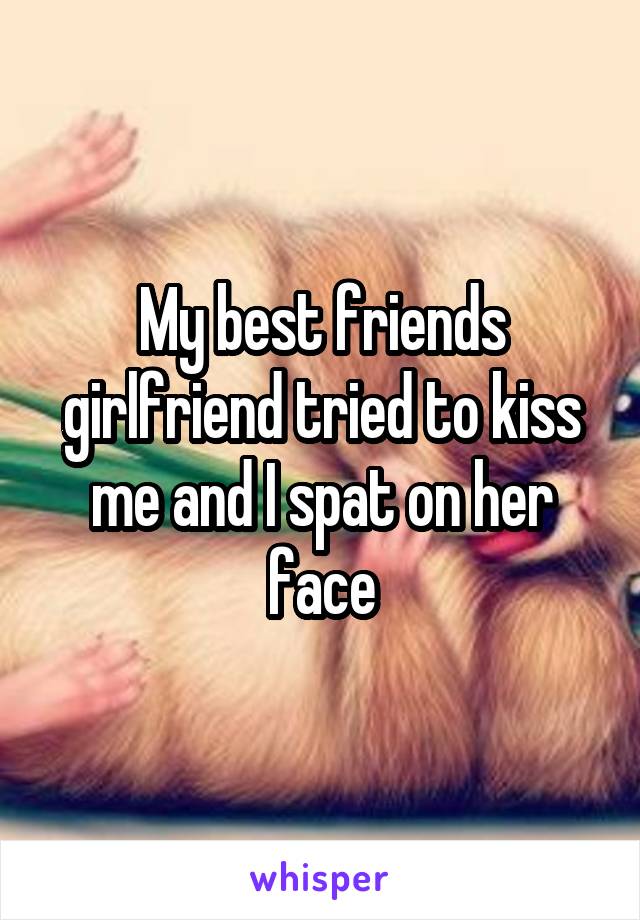 My best friends girlfriend tried to kiss me and I spat on her face