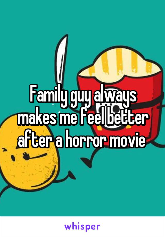 Family guy always makes me feel better after a horror movie 