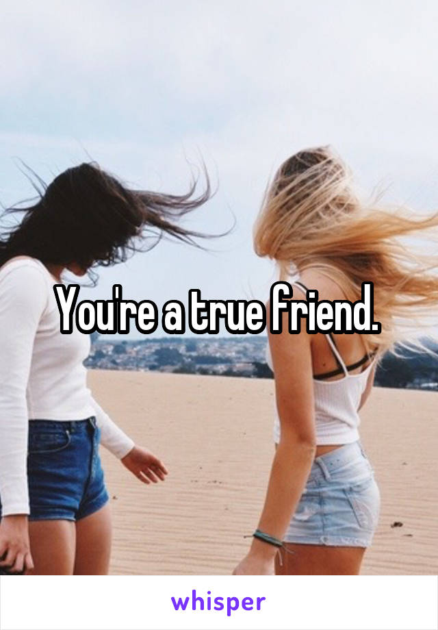 You're a true friend. 