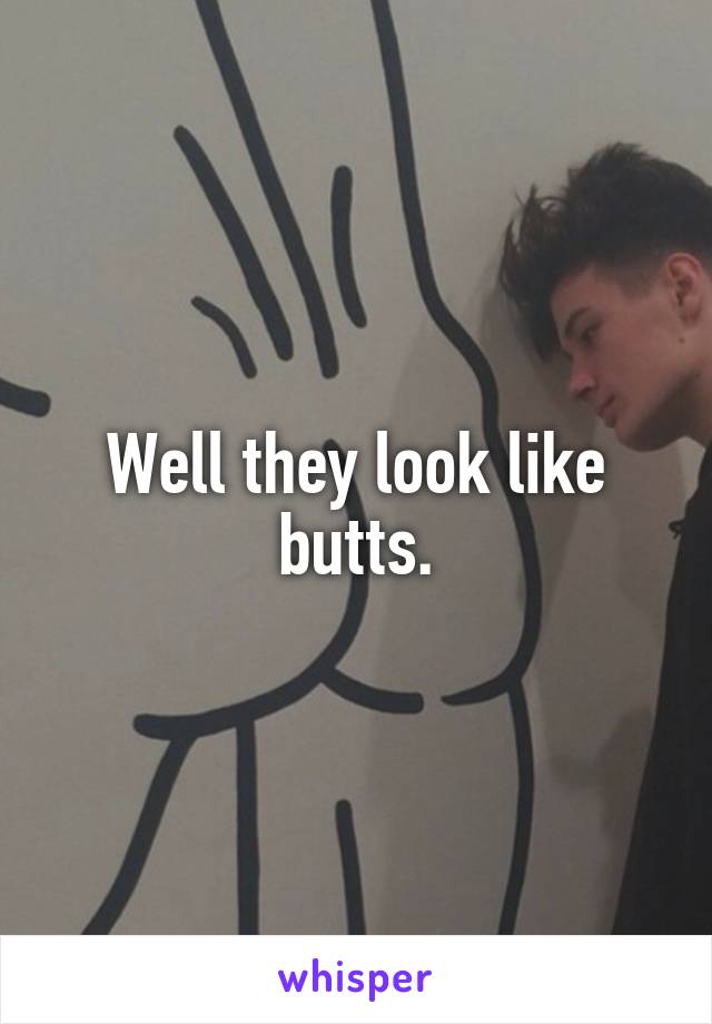 Well they look like butts.