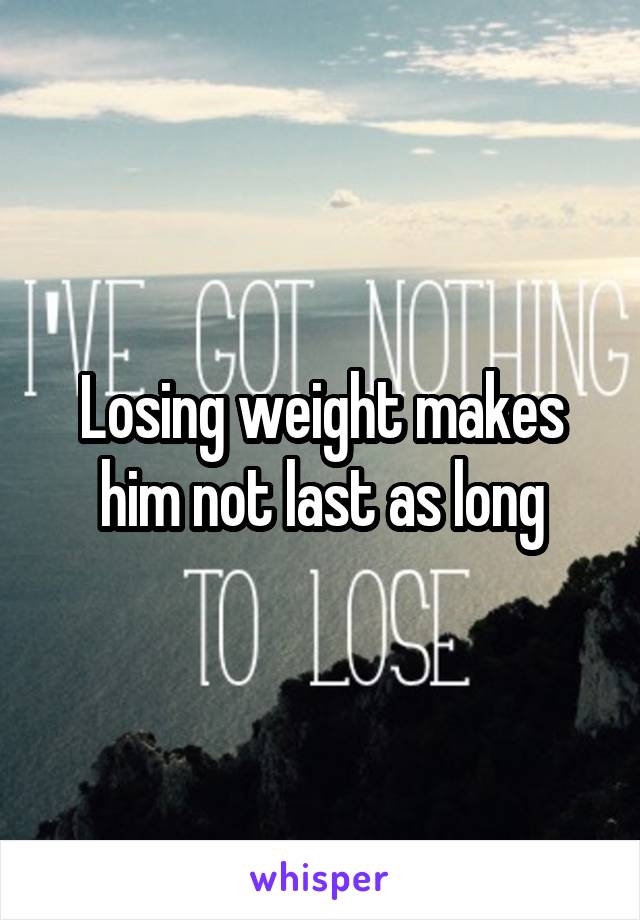 Losing weight makes him not last as long