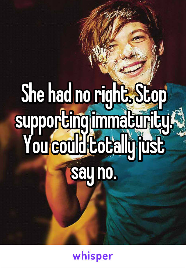 She had no right. Stop supporting immaturity. You could totally just say no.