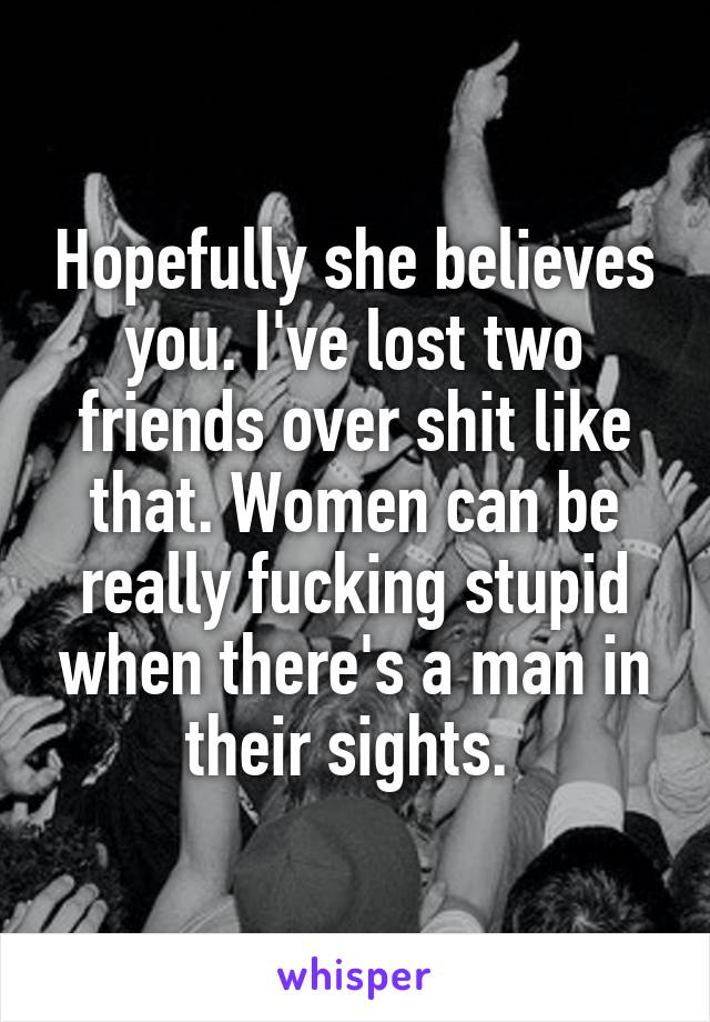 Hopefully she believes you. I've lost two friends over shit like that. Women can be really fucking stupid when there's a man in their sights. 