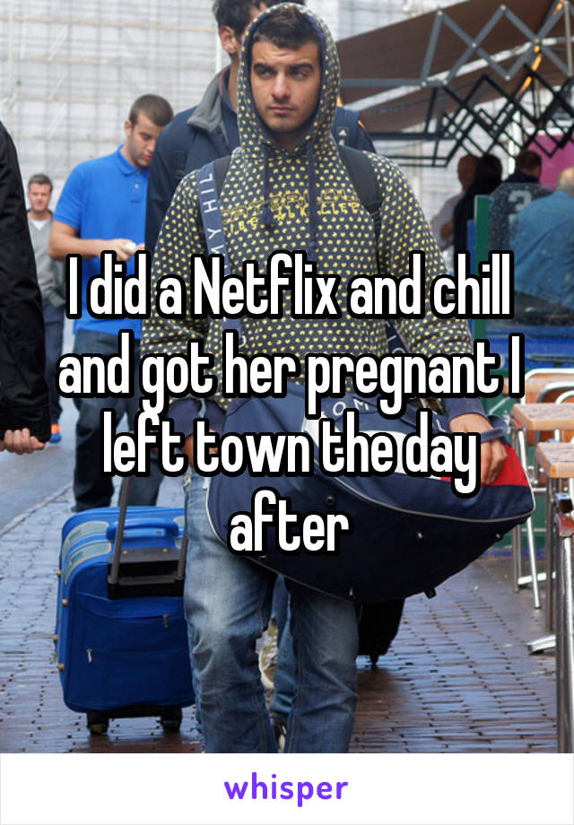I did a Netflix and chill and got her pregnant I left town the day after