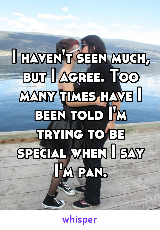 I haven't seen much, but I agree. Too many times have I been told I'm trying to be special when I say I'm pan.