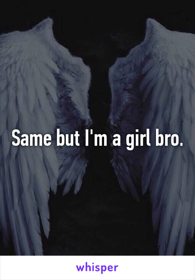 Same but I'm a girl bro.