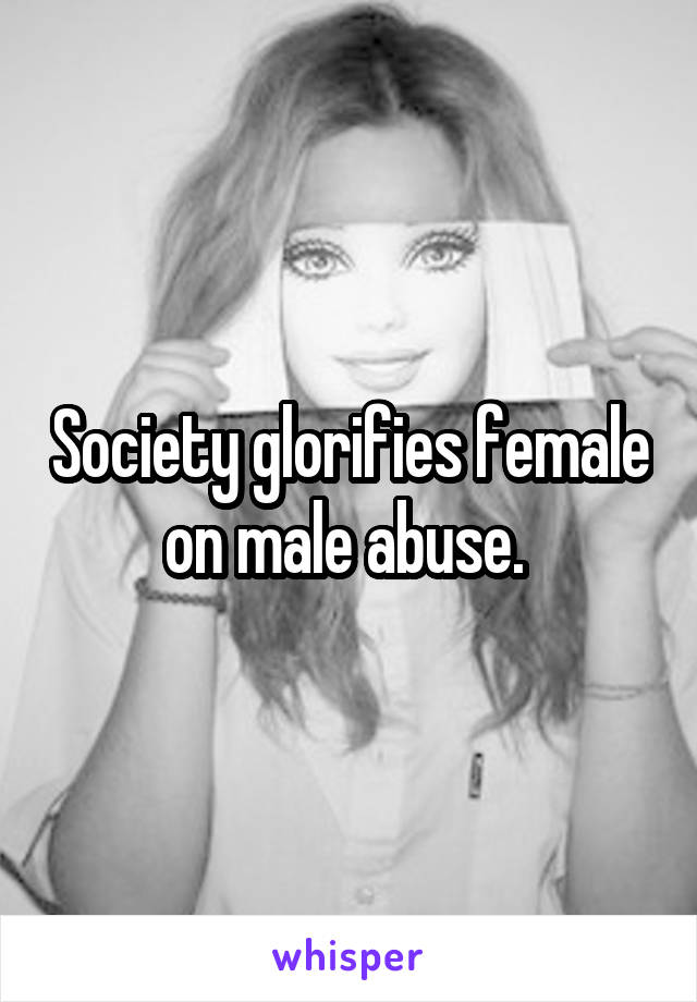 Society glorifies female on male abuse. 