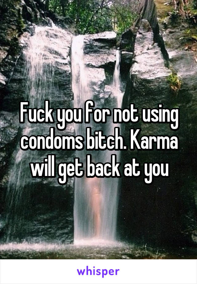 Fuck you for not using condoms bitch. Karma will get back at you