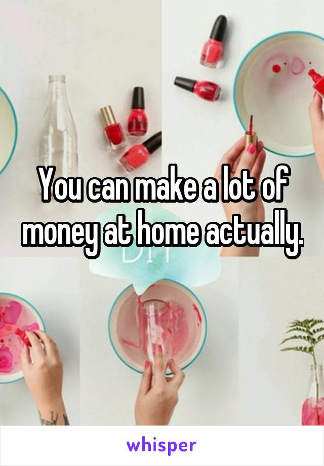 You can make a lot of money at home actually. 