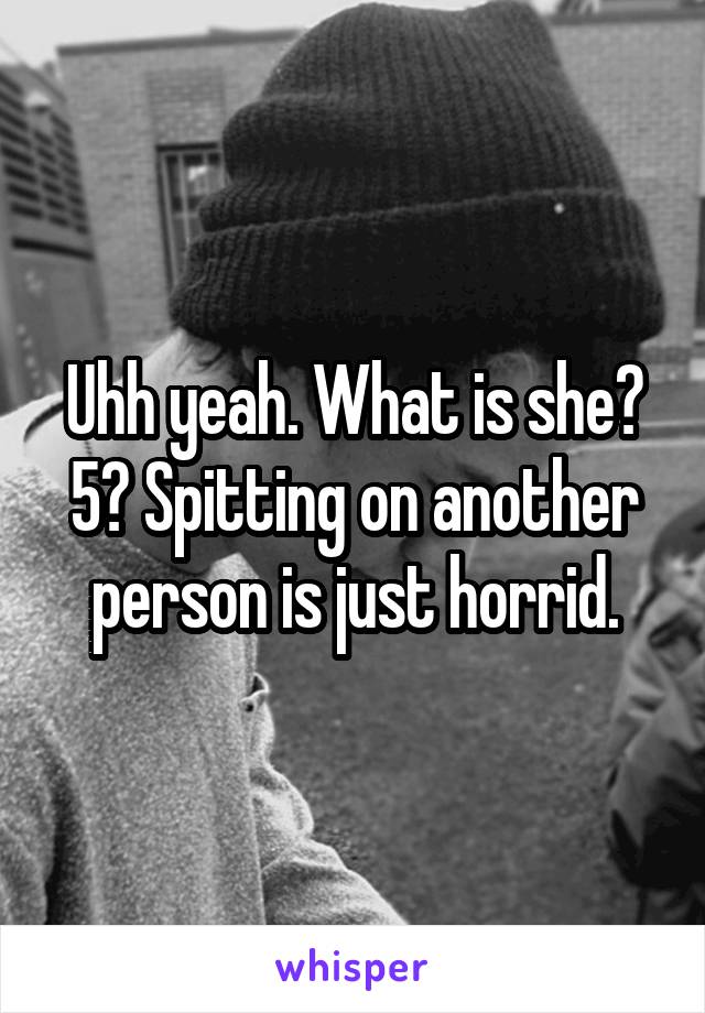 Uhh yeah. What is she? 5? Spitting on another person is just horrid.