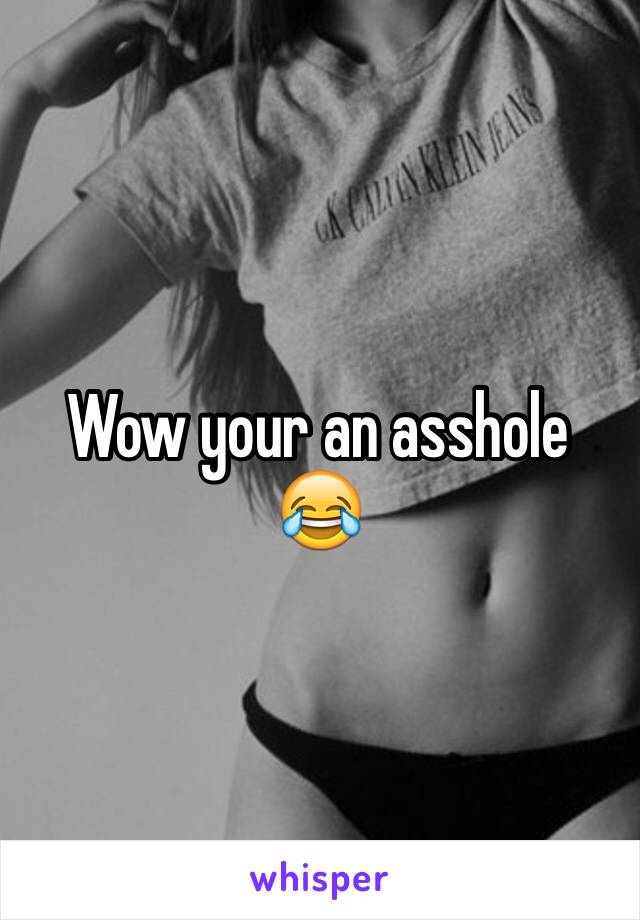 Wow your an asshole 😂 