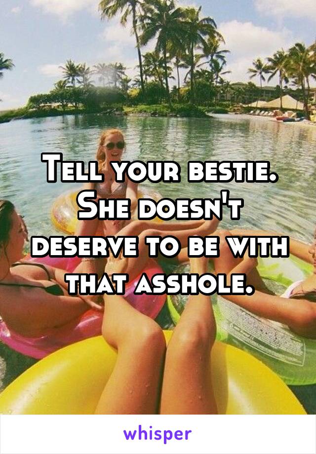 Tell your bestie. She doesn't deserve to be with that asshole.