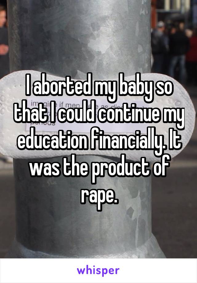 I aborted my baby so that I could continue my education financially. It was the product of rape.
