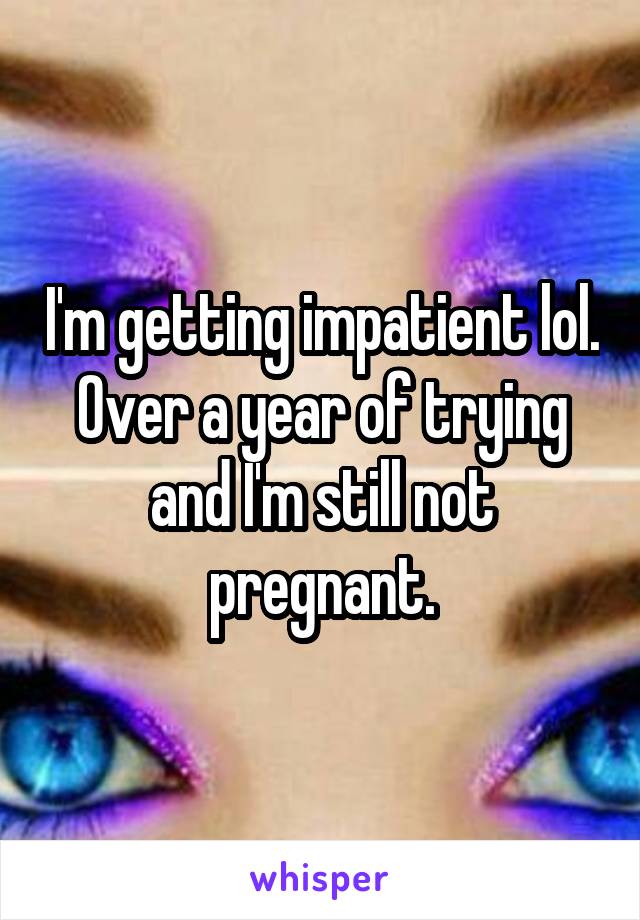 I'm getting impatient lol. Over a year of trying and I'm still not pregnant.