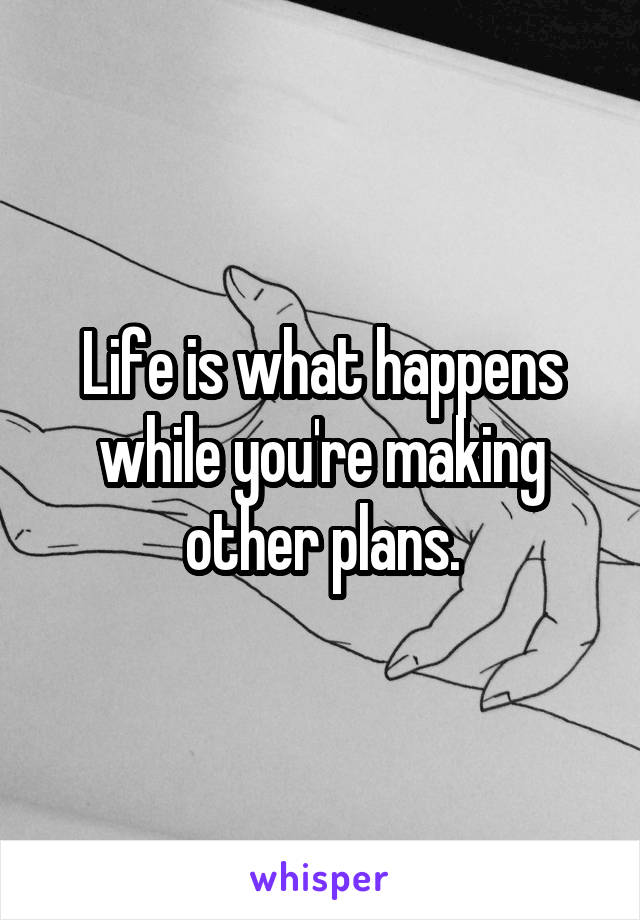 Life is what happens while you're making other plans.