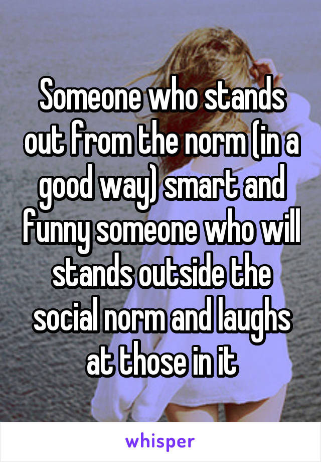 Someone who stands out from the norm (in a good way) smart and funny someone who will stands outside the social norm and laughs at those in it