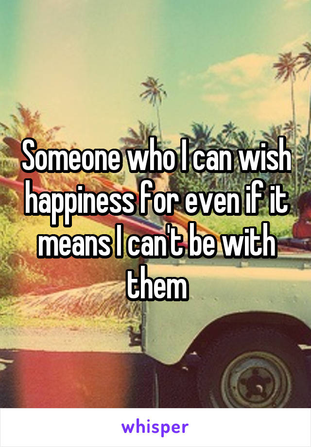 Someone who I can wish happiness for even if it means I can't be with them