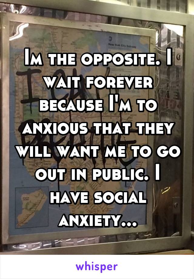 Im the opposite. I wait forever because I'm to anxious that they will want me to go out in public. I have social anxiety...