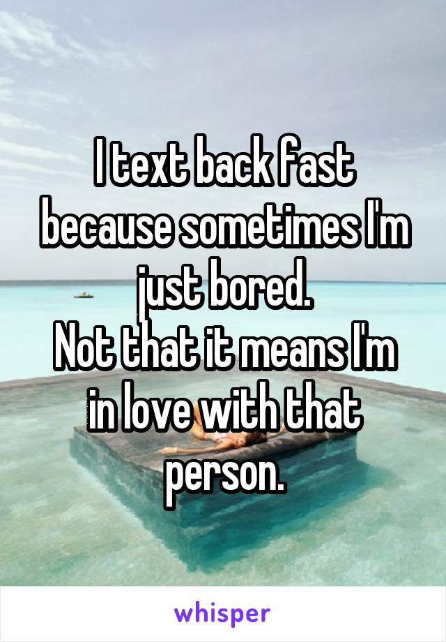 I text back fast because sometimes I'm just bored.
Not that it means I'm in love with that person.