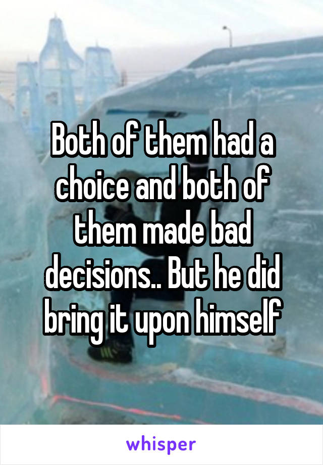 Both of them had a choice and both of them made bad decisions.. But he did bring it upon himself