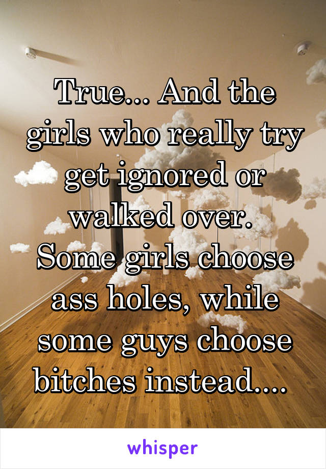 True... And the girls who really try get ignored or walked over. 
Some girls choose ass holes, while some guys choose bitches instead.... 