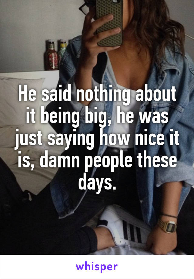 He said nothing about it being big, he was just saying how nice it is, damn people these days.