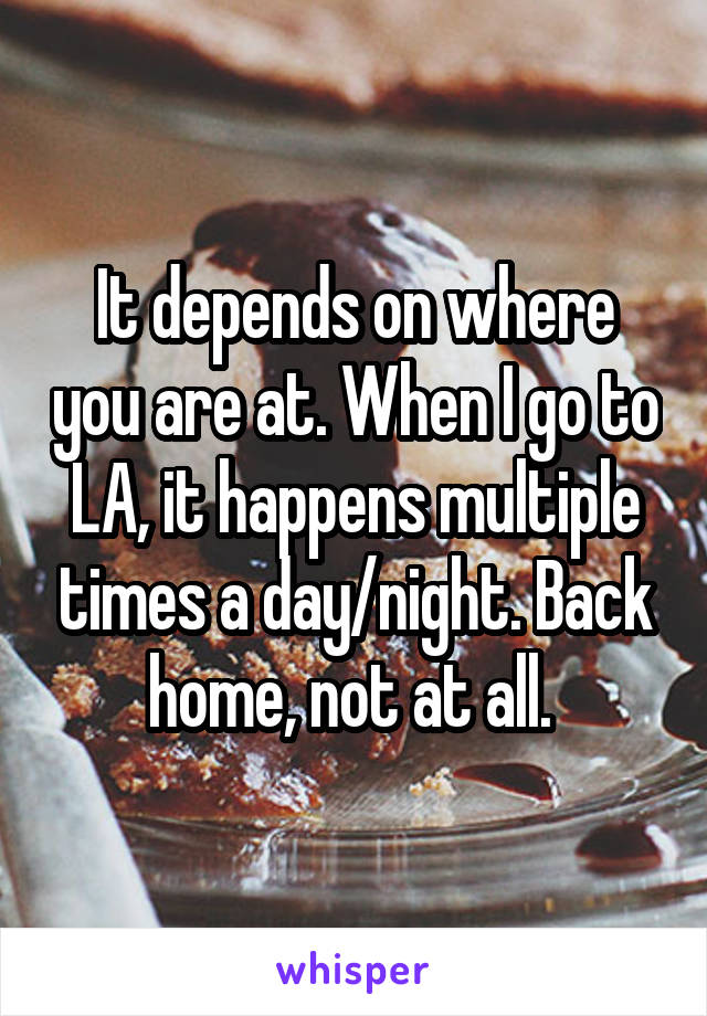It depends on where you are at. When I go to LA, it happens multiple times a day/night. Back home, not at all. 