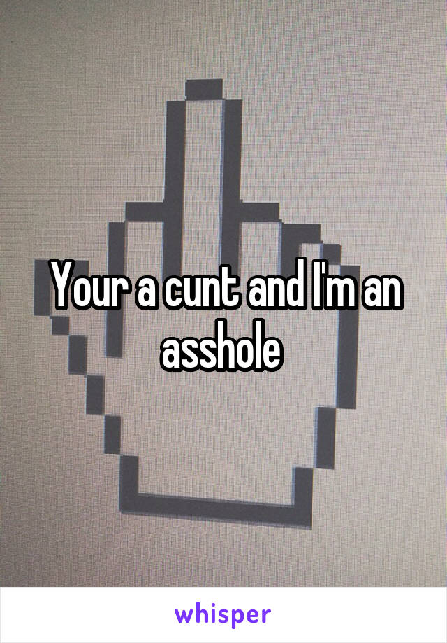 Your a cunt and I'm an asshole 