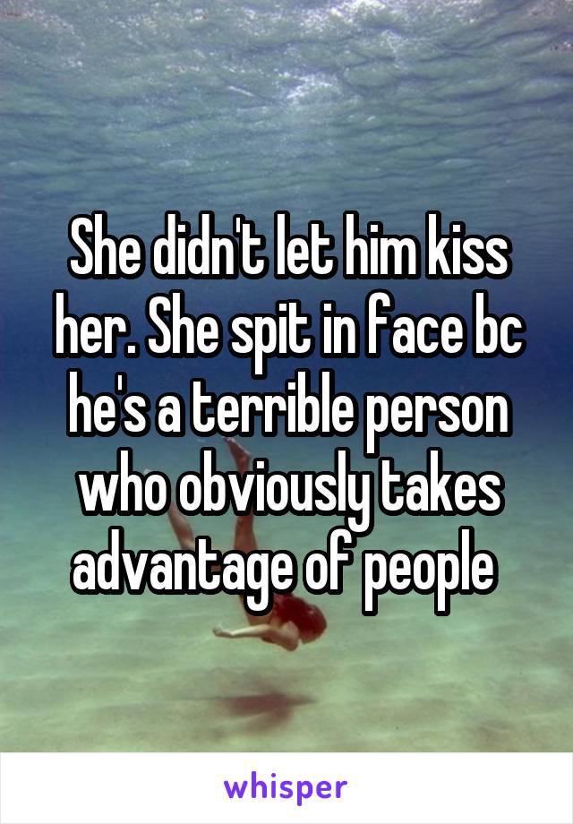 She didn't let him kiss her. She spit in face bc he's a terrible person who obviously takes advantage of people 