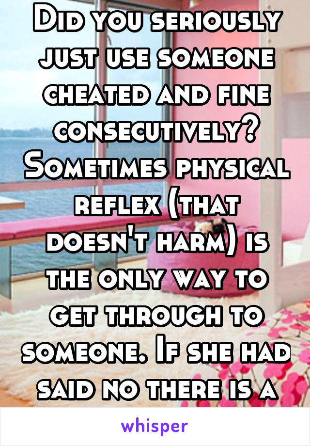 Did you seriously just use someone cheated and fine consecutively? Sometimes physical reflex (that doesn't harm) is the only way to get through to someone. If she had said no there is a very real...